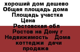 хороший дом дешево › Общая площадь дома ­ 66 › Площадь участка ­ 32 › Цена ­ 800 000 - Ростовская обл., Ростов-на-Дону г. Недвижимость » Дома, коттеджи, дачи продажа   